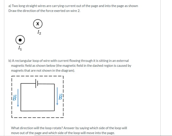 a) Two long straight wires are carrying current out of the page and into the page as shown Draw the direction of the force ex