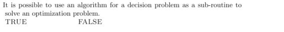 It is possible to use an algorithm for a decision problem as a sub-routine to solve an optimization problem TRUE FALSE