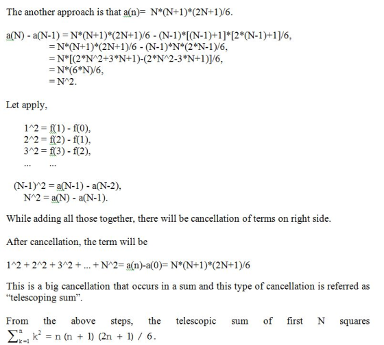 The another approach is that a(n)= N*(N+1)*(2N+1)/6. N*L(2 N 2+3*N+1)-(2 NA2-3*N+1)]/6, N* (69)/6. Let apply, 112 f(1) - f(0), 22 f(2) - f(1), 3n2 f(3) f(2), (N-1)^2-a(N-1)-a(N-2), While adding all those together, there will be cancellation of terms on right side. After cancellation, the term will be 12 22 +32 +... + N2-a(n)-a(0)- N*(N+1) (2N+1)/6 This is a big cancellation that occurs in a sum and this type of cancellation is referred as telescoping sum. From the above steps, the telescopic sum of first N squares 1) (2n ) 6