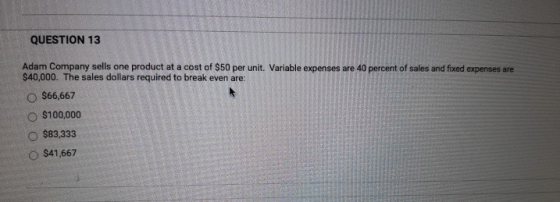 QUESTION 13 Adam Company sells one product at a cost of $50 per unit. Variable expenses are 40 percent of sales and fixed exp
