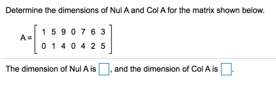Determine the dimensions of Nul A and Col A for the matrix shown below. 1 5 9 0 7 6 3 A= 0 1 4 0 4 2 5 The dimension of Nul A