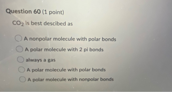 Question 60 (1 point) CO2 is best descibed as A nonpolar molecule with polar bonds A polar molecule with 2 pi bonds always a