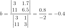 b=\frac{\begin{vmatrix} 3& 1.7\\ 11&6.5 \end{vmatrix}}{\begin{vmatrix} 3 &1 \\ 11&3 \end{vmatrix}}=\frac{0.8}{-2}=-0.4