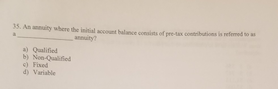 35. An annuity where the initial account balance consists of pre-tax contributions is referred to as annuity? a) Qualified b)