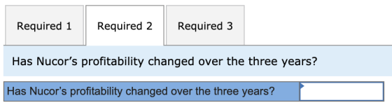 Required 1 Required 2 Required 3 Has Nucors profitability changed over the three years? Has Nucors profitability changed ov