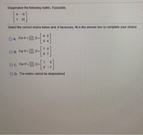 Diagonalize the following matrix, if possible. 4 9 1 10 Select the correct choice below and, if necessary, fill in the answer