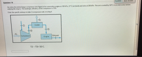 Question 15 2 points Save Answer Ar enters the turbocharger compressor (se figure) of an automotive engine at 100 kPa, 27°C (