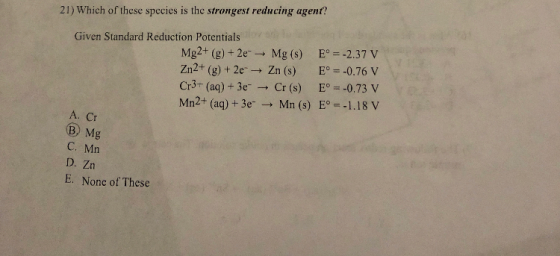 21) Which of these species is the strongest reducing agent? Given Standard Reduction Potentials Mg2+ (g)+2eMg (s) 2.37v Zn2+