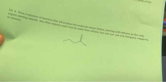 of the 15) 4. Show a sequence of reactions that will produce the molecule shown below, starting with ethyne as the only organ