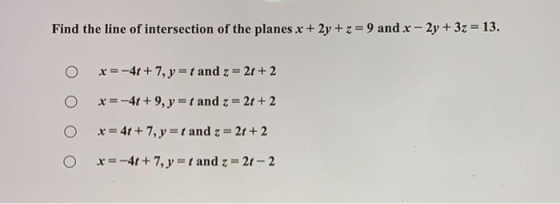 Find the line of intersection of the planes x + 2y + z = 9 and x - 2y + 3z = 13. x = -4t+ 7, y = and z = 2t + 2 x= -4t+9, y =