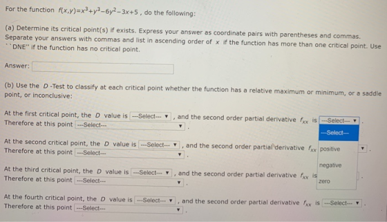 For the function f(x,y)=x3+y3 -6y2-3x+5, do the following: (a) Determine its critical point(s) if exists. Express your answer