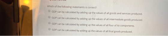 Which of the following statements is correct? GDP can be calculated by adding up the values of all goods and services produce