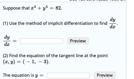 Suppose that x4 + y4 = 82. (1) Use the method of implicit differentiation to find dy Preview (2) Find the equation of the tan