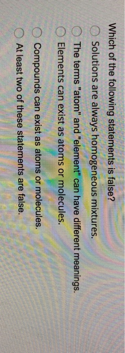 Which of the following statements is false? Solutions are always homogeneous mixtures. The terms atom and element can hav