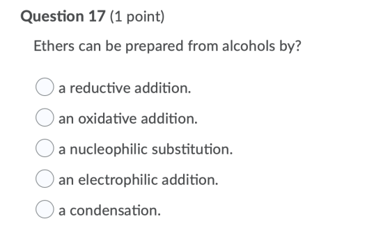 Question 17 (1 point) Ethers can be prepared from alcohols by? O a reductive addition. O an oxidative addition. O a nucleophi