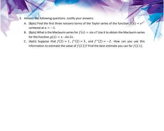 3. Answer the following questions. Justify your answers. A. (&pts) Find the first three nonzero terms of the Taylor series of