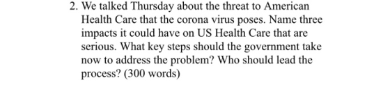 2. We talked Thursday about the threat to American Health Care that the corona virus poses. Name three impacts it could have