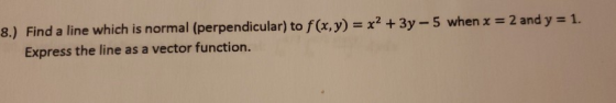 8.) Find a line which is normal (perpendicular) to f(x,y) = x2 + 3y - 5 when x = 2 and y = 1. Express the line as a vector fu