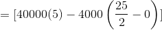 =[40000(5)-4000\left (\frac{25}{2}-0\right )]