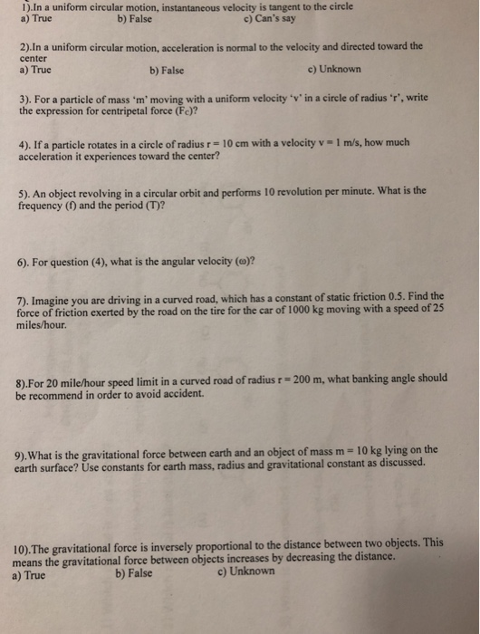 1).In a uniform circular motion, instantaneous velocity is tangent to the circle a) True b) False c) Cans say 2).In a unifor
