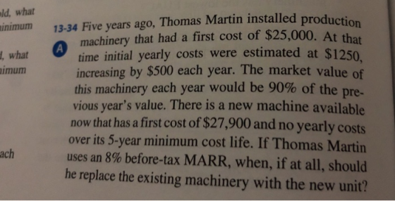 old, what minimum A H. what imum 13-34 Five years ago, Thomas Martin installed prod machinery that had a first cost of $25,00