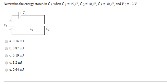Determine the energy stored in C3 when C1 = 15 uF, C2 = 10 uF, C 3 = 30 uF. and V0 = 12 V. T TCE a. 0.16 m) b. 0.87 m) c. 0.1