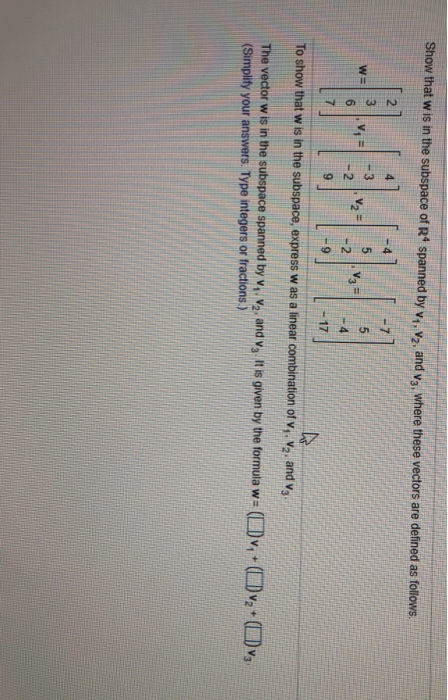 Show that w is in the subspace of R4 spanned by vy. Vz, and v3, where these vectors are defined as follows 2 -4 w= 5 V21 - 2