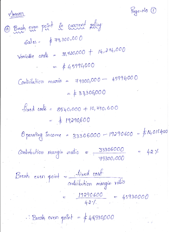 Page No ① Answer @ Break even point une current policy asales - $ 49,300,000 Variable costs = 31,400,000 + 14,274,000 . = $45