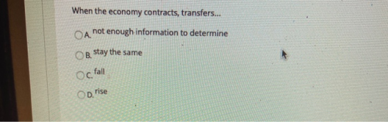 When the economy contracts, transfers... A not enough information to determine OB. Stay the same oc fall OD. rise