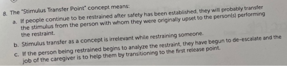 8. The Stimulus Transfer Point concept means: a. If people continue to be restrained after safety has been established, the
