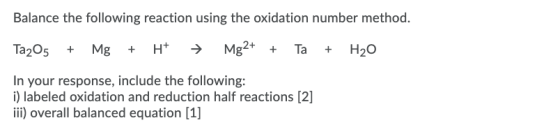 Balance the following reaction using the oxidation number method. Ta205 + Mg + H+ Mg2+ + Ta + H2O In your response, include t