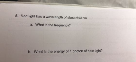 5. Red light has a wavelength of about 640 nm. a. What is the frequency? b. What is the energy of 1 photon of blue light?