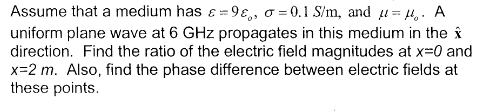 Assume that a medium has ε.9εο, σ-0.1 S!m, and μ. μο. A uniform plane wave at 6 GHz propagates in this medium in the directio