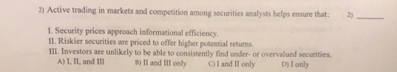 2) Active trading in markets and competition among securities analysts helps ensure that: 2) - I. Security prices approach in