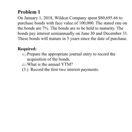 Problem 1 On January 1, 2018, Wildcat Company spent $80,695.66 to purchase bonds with face value of 100,000. The stated rate