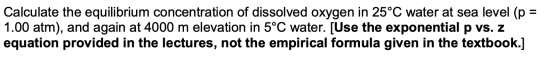 Calculate the equilibrium concentration of dissolved oxygen in 25°C water at sea level (p = 1.00 atm), and again at 4000 m el
