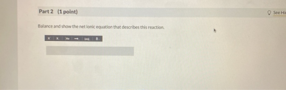 Part 2 (1 point) See Hi Balance and show the net ionic equation that describes this reaction.
