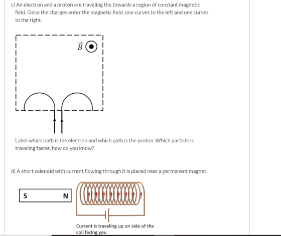 c) An electron and a proton are traveling the towards a region of constant magnetic field. Once the charges enter the magneti