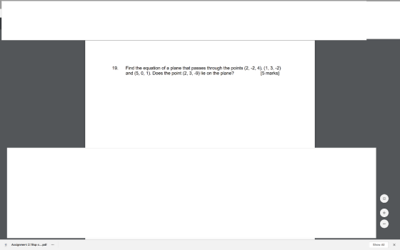 Find the equation of a plane that passes through the points (2,-2,4), (1, 3,-2) and (5, 0, 1). Does the point (2, 3, -9) lie on the plane? 19. [5 marks] Assignment 2.1Bsp...pf Show All