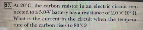 27. At 20°C, the carbon resistor in an electric circuit con- nected to a 5.0-V battery has a resistance of 2.0 x 102 . What i