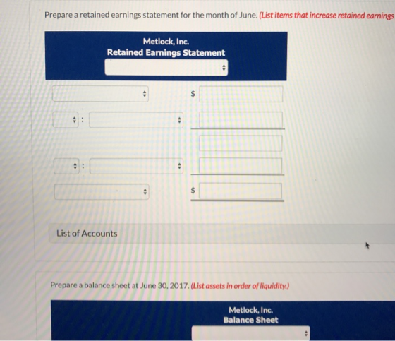 Prepare a retained earnings statement for the month of June. (List items that increase retained earnings Metlock, Inc. Retained Earnings Statement List of Accounts Prepare a balance sheet at June 30, 2017. (List assets in order of liquidity) Metlock, Inc. Balance Sheet