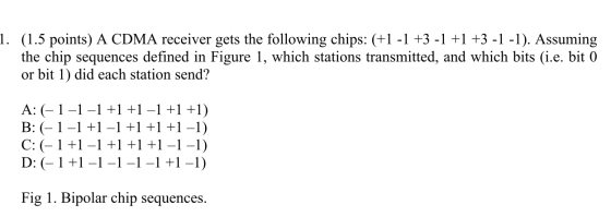 1. (1.5 points) A CDMA receiver gets the following chips: (+1 -1 +3 -1 +1 +3 -1 -1). Assuming the chip sequences defined in F