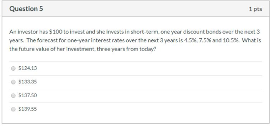 Question 5 1 pts An investor has $100 to invest and she invests in short-term, one year discount bonds over the next 3 years.