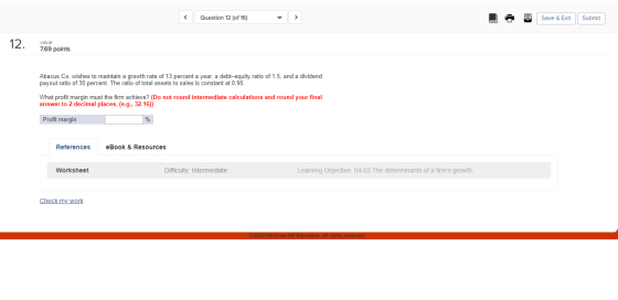 < Question 12 (of 16) > 1 9 Save & Exit Submit 12. value: 7.69 points Abacus Co. wishes to maintain a growth rate of 13 perce