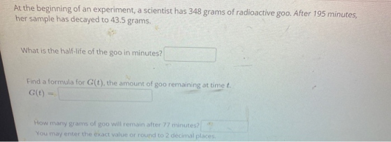 At the beginning of an experiment, a scientist has 348 grams of radioactive goo. After 195 minutes, her sample has decayed to