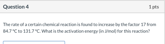 Question 4 1 pts The rate of a certain chemical reaction is found to increase by the factor 17 from 84.7 °C to 131.7 °C. What