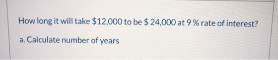 How long it will take $12,000 to be $ 24,000 at 9% rate of interest? a. Calculate number of years