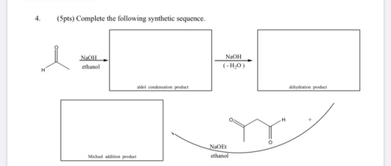 4. (5pts) Complete the following synthetic sequence. NAOH cthanol NaOH (-HO) H adol condensation product dehydration product