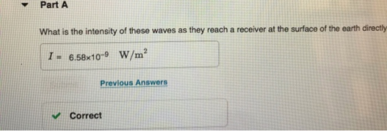 Part A What is the intensity of these waves as they reach a receiver at the surface of the earth directly I = 6.58x10-9 W/m²
