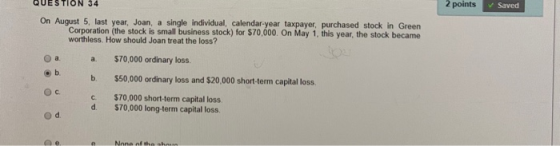 QUESTION 34 2 points saved On August 5, last year, Joan, a single individual, calendar year taxpayer, purchased stock in Gree